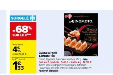 SURGELÉ  -68%  SUR LE 2M  Vendu seul  49  Lekg: 19.58 €  Le 2 produ  €  13/3  Gyoza surgelé AJINOMOTO  Poulet, légumes, boeuf ou crevettes, 212 g. Soit les 2 produits: 5,48 € - Soit le kg: 12,92 € Aut