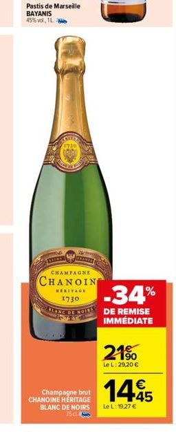 Pastis de Marseille BAYANIS 45% vol., 1L.  CHANEL  CHAMPAGNE  CHANOIN  MERITAGE  1730  DE  Champagne brut CHANOINE HERITAGE BLANC DE NOIRS 75d4  1.34%  DE REMISE IMMÉDIATE  21%  Le L: 29,20 €  14.45  