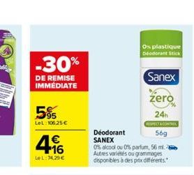 -30%  DE REMISE IMMÉDIATE  5%  LeL: 106.25€  4.16  €  LOL: 74.29 €  Os plastique Deodorant Stick  Déodorant  SANEX  0% alcool ou 0% parfum, 56 ml. Autres variétés ou grammages disponibles à des prix d