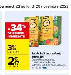 Du mardi 22 au lundi 28 novembre 2022 19  -34%  DE REMISE IMMEDIATE  3%  LeL: 548 €  217  €  Le L: 3,62 €  nocent kids  BI  Innocent  kids  Jus de fruit pour enfants INNOCENT  Orange Mangue/Ananas, Fr