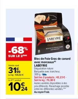 -68%  SUR LE 2  Vendu sel  3199  Le kg: 106,63 €  Le 2 produt  1024  LABEYRIE  DEGUSTATION  Bloc de Foie Gras de canard avec morceaux  LABEYRIE  Dégustation nature  Barquette avec trancheur, 300 g  So