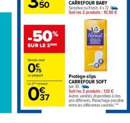 Vendu soul  09  Le paquet  -50%  SUR LE 2  Le produt  037  Normal  Protège-slips CARREFOUR SOFT  par 30.  Soit les 2 produits: 1,12 € Autres variétés disponibles à des prix différents. Panachage possi