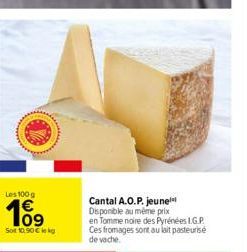 Les 100g  109  Sot 10.90 € kg  Cantal A.O.P. jeune Disponible au même prix en Tomme noire des Pyrénées L.G.P. Ces fromages sont au lait pasteurisé de vache. 