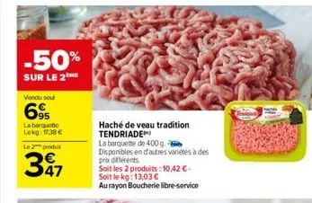 -50%  sur le 2  vendu soul  695  la barquette lekg: 17,38 €  le 2 produ  397  47  haché de veau tradition tendriade  la barquette de 400 g.  disponibles en d'autres variétés à des prix différents  soi