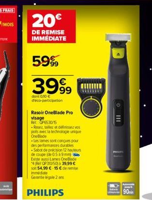 P  20€  DE REMISE IMMÉDIATE  5999  3999  dont 0,10 € d'éco-participation  Rasoir OneBlade Pro visage  Ret: OP6530/15  - Rasez, tailez et définissez vos  poils avec la technologie unique OneBlade  Les 