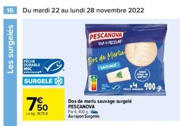 16 Du mardi 22 au lundi 28 novembre 2022  Les surgelés  PECHE DURABLE MSC  SURGELÉ  7%  Lokg: 1875 €  PESCANOVA VAFRES  Dos de Merlu  SAUVAGE  Dos de merlu sauvage surgelé PESCANOVA  Par 4, 400 g. Aur