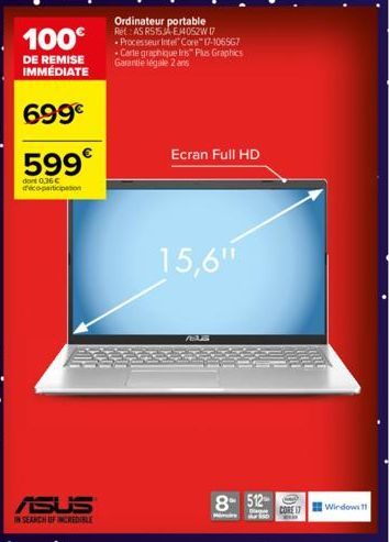 100€  DE REMISE  IMMÉDIATE  699€  599€  dont 0,36€ d'éco-participation  ASUS  IN SEARCH OF INCREDIBLE  Ordinateur portable Ret AS RS15JA-E4052W 17  Processeur Intel Core™ 17-106567 -Carte graphique Ir