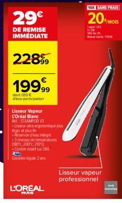 29€  DE REMISE IMMÉDIATE  2289⁹9  19999  dont 010 € d'éco-participation  L'OREAL  PARIS  Lisseur Vapeur  L'Oréal Blanc Réf: STEAMPOD V3  -Lisseur ultra ergonomique plus  léger et plus fin  Réservoir d