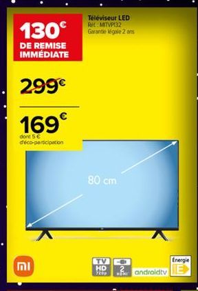 130€  DE REMISE IMMÉDIATE  299€  169€  dont 5 € d'éco-participation  וח  Téléviseur LED R: MITVP132 Garantie legale 2 ans  80 cm  TV O HD 720p  Energie  androidtv E  