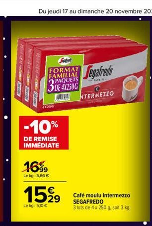 Mitt  Mit  FORMAT FAMILIAL PAQUETS  3DE 4X250G  4x2500  -10%  DE REMISE IMMÉDIATE  1699  Le kg: 5,66 €  €  15 % 9  29  Le kg: 5,10 €  Segafredo  NTERMEZZO  Café moulu Intermezzo SEGAFREDO 3 lots de 4 