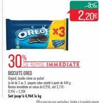 30%  OREO X3  Remise immédiate en de 0,95€, 3,15€- 0,95€ -2,20€  Sait jusqu'à 4,96€ le kg  BISCUITS OREO  Original, double même ou pocket  le lot de 2 ou 3 paquets selon va à perte de 444 g  DE REMISE