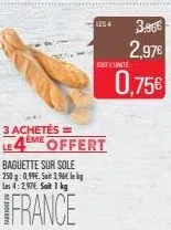 baguette sur sole  250 g: 0,99€. so 3,96€ le kg les 4:2.97€ sait 1 kg  france  les 4  3 achetés =  le4eme offert  3.86€  2,97€ 0,75€  soit unite 