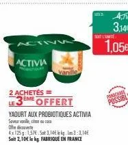 activi  activia  2 achetés = le3eme offert  yaourt aux probiotiques activia  saveur vanille,  com  offedicove  4x 125g: 1,57€. so 3,14 kg. les 3:3,146 soit 2,10€ le kg. fabrique en france  s3 a,te 3,1