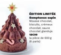 édition limitée  somptueux sapin mousse chocolat, biscuits, crémeux  chocolat, sauce chocolat gianduja 18€99  la pièce de 600 g (6 parts) 