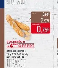 baguette sur sole 250 g: 0,99€. seit 1,96€ le kg les 4:2,97€. soit 1 kg  france  les 4  3 achetés =  le4eme offert  3.86€  2,97€  soit unite  0,75€ 