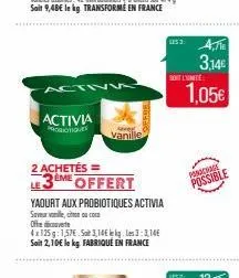 activ w  activia  probiotiques  2 achetés =  le3eme offert  yaourt aux probiotiques activia  save vanille, nou com offedicovete  4x125g: 1,57€. so 3,14  3:3,146  soit 2,10€ le kg fabrique en france  u