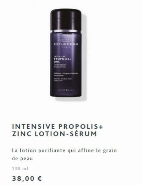 INSTITU ESTHEDERM  INTENSIVE  PROPOLIS ZINC  INTENSIVE PROPOLIS+ ZINC LOTION-SÉRUM  La lotion purifiante qui affine le grain de peau  130 ml  38,00 € 