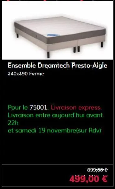 ensemble dreamtech presto-aigle  140x190 ferme  pour le 75001, livraison express. livraison entre aujourd'hui avant 22h  et samedi 19 novembre(sur rdv)  899,00 €  499,00 € 