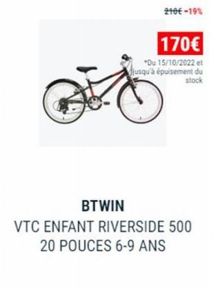 BTWIN  210€ -19%  VTC ENFANT RIVERSIDE 500 20 POUCES 6-9 ANS  170€  *Du 15/10/2022 et jusqu'à épuisement du stock 
