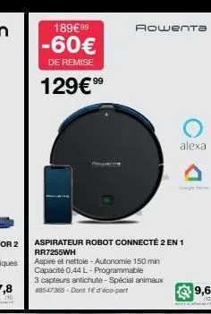 189€ 99  -60€  de remise  129€ ⁹⁹  rowenta  alexa  aspirateur robot connecté 2 en 1  rr7255wh  aspire et nettole - autonomie 150 min capacité 0,44 l-programmable  3 capteurs antichute-spécial animaux 