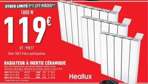 stock limité !* 1 277 pièces** 1000 w  119€  ht: 99€17 dont 1€67 d'éco-participation  radiateur à inertie céramique  ecran lcd programmation jour/semaine. détection entre ouverte thermostat électroniq