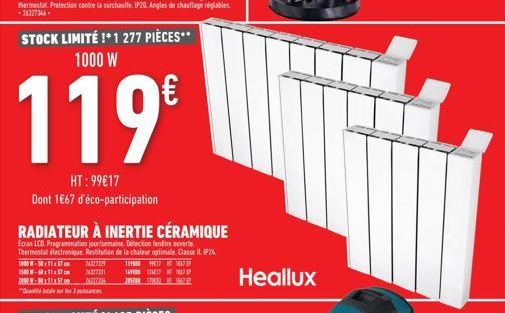 STOCK LIMITÉ !* 1 277 PIÈCES** 1000 W  119€  HT: 99€17 Dont 1€67 d'éco-participation  RADIATEUR À INERTIE CÉRAMIQUE  Ecran LCD Programmation jour/semaine. Détection entre ouverte Thermostat électroniq