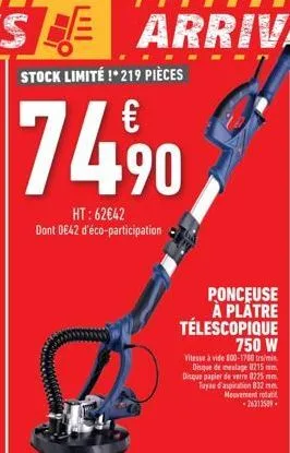 74.⁹0,  ht: 62€42 dont 0€42 d'éco-participation  ponceuse à plâtre télescopique 750 w  vitesse à vide 800-1700 tr/min disque de meulage 8215 mm. disque papier de verre 8225 mm. tuyau d'aspiration 832 