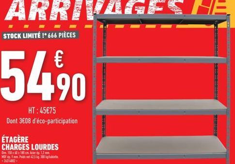 STOCK LIMITÉ !*666 PIÈCES  €  54,9⁹0  HT:45€75  Dont 3€08 d'éco-participation  ÉTAGÈRE CHARGES LOURDES  Dim 150x60x180 cm Acier p. 1.2.  MEF 9 mm Poids net 42.5 kg. 300 k  -26314802.  SAIMING 