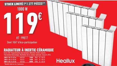 STOCK LIMITÉ !* 1 277 PIÈCES** 1000 W  119€  HT: 99€17 Dont 1€67 d'éco-participation  RADIATEUR À INERTIE CÉRAMIQUE  Ecran LCD Programmation jour/semaine. Détection entre ouverte Thermostat électroniq