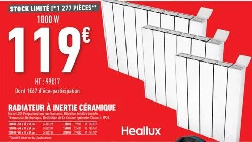 stock limité !* 1 277 pièces** 1000 w  119€  ht: 99€17 dont 1€67 d'éco-participation  radiateur à inertie céramique  ecran lcd programmation jour/semaine. détection entre ouverte thermostat électroniq