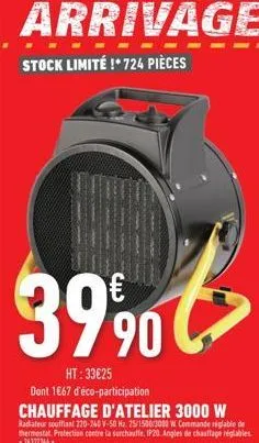 39,90  ht:33€25  € >  dont 1667 d'éco-participation  chauffage d'atelier 3000 w  radiateur soufflant 220-240 v-50 hz. 25/1500/3000 w. commande réglable de thermostat protection contre la surchauffe. i