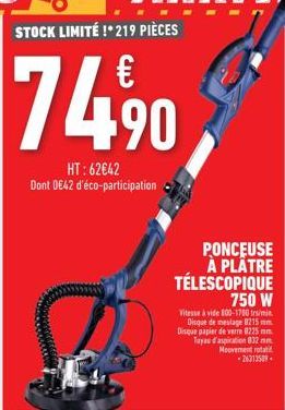 74.⁹0,  HT: 62€42 Dont 0€42 d'éco-participation  PONCEUSE À PLÂTRE TÉLESCOPIQUE 750 W  Vitesse à vide 800-1700 tr/min Disque de meulage 8215 mm. Disque papier de verre 8225 mm. Tuyau d'aspiration 832 