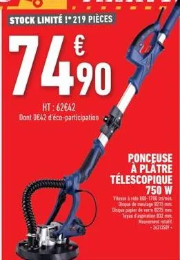 74.⁹0,  ht: 62€42 dont 0€42 d'éco-participation  ponceuse à plâtre télescopique 750 w  vitesse à vide 800-1700 tr/min disque de meulage 8215 mm. disque papier de verre 8225 mm. tuyau d'aspiration 832 