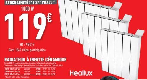 STOCK LIMITÉ !* 1 277 PIÈCES** 1000 W  119€  HT: 99€17 Dont 1€67 d'éco-participation  RADIATEUR À INERTIE CÉRAMIQUE  Ecran LCD Programmation jour/semaine. Détection entre ouverte Thermostat électroniq