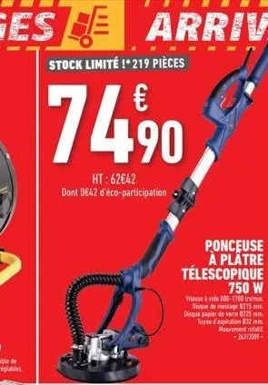 74.⁹0,  ht: 62€42 dont 0€42 d'éco-participation  ponceuse à plâtre télescopique 750 w  vitesse à vide 800-1700 tr/min disque de meulage 8215 mm. disque papier de verre 8225 mm. tuyau d'aspiration 832 