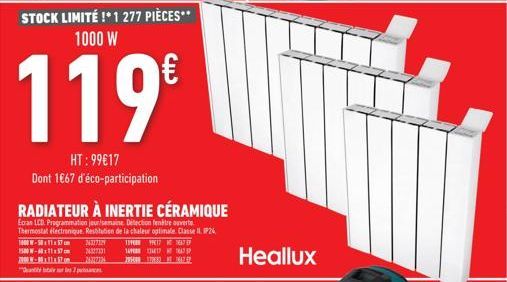 STOCK LIMITÉ !* 1 277 PIÈCES** 1000 W  119€  HT: 99€17 Dont 1€67 d'éco-participation  RADIATEUR À INERTIE CÉRAMIQUE  Ecran LCD Programmation jour/semaine. Détection entre ouverte Thermostat électroniq