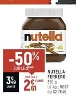 -50%  sur le 2  3%9 c350 g  lunite  nutella  nutella  soit par ferrero  le kg: 9€97 ou x2 7€46 