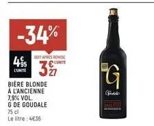 495  l'unite  -34%  soit après remise  327  bière blonde à l'ancienne  7,9% vol.  g de goudale  75 cl  le litre: 4€36  g  godde 