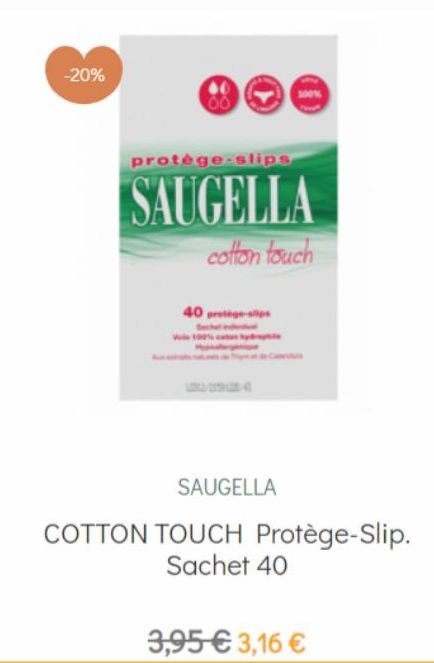 -20%  protège-slips  SAUGELLA  cotton touch  40 protege-sp  SAUGELLA  COTTON TOUCH Protège-Slip. Sachet 40  3,95 €3,16 € 