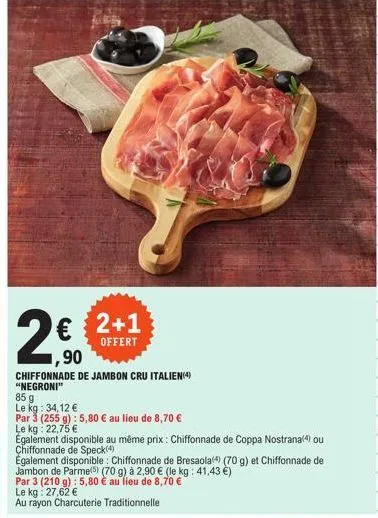 2+1  offert  1,90  chiffonnade de jambon cru italien (4) "negroni"  85 g  le kg: 34,12 €  par 3 (255 g): 5,80 € au lieu de 8,70 € le kg 22,75 €  également disponible au même prix : chiffonnade de copp