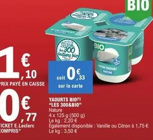 1€  ,10 prix payé en caisse  ,77  ticket e.leclerc compris*  300 laitiers bio  soit 0,3  sur la carte  yaourts bio(¹) "les 300&bio" nature  4x 125 g (500 g) le kg: 2,20 €  bio  yaourt  également dispo