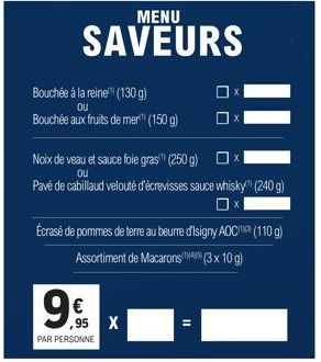 MENU  SAVEURS  Bouchée à la reine (130 g)  Bouchée aux fruits de mer (150 g)  9€  ,95 X  Noix de veau et sauce foie gras (250 g)  ou  Pavé de cabillaud velouté d'écrevisses sauce whisky (240 g)  Ox  É