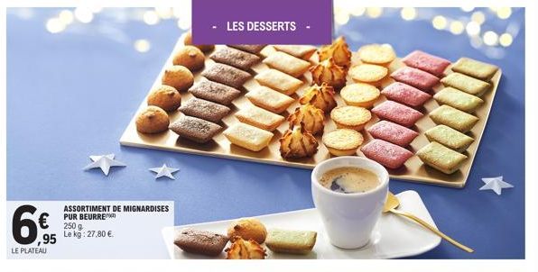 €  ,95 LE PLATEAU  ASSORTIMENT DE MIGNARDISES PUR BEURRE 250 g Le kg: 27,80 €.  - LES DESSERTS  