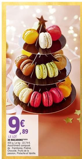 9€  ,89  LE LOT 36 MACARONS 435 g. Le kg: 22,74 €. Assortiment composé de: Framboise, Praliné, Chocolat, Fruits de la passion, Pistache et Vanille 