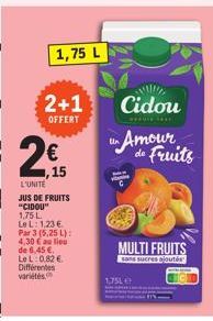 1,75 L  2+1  OFFERT  2015  L'UNITE  JUS DE FRUITS "CIDOU"  1,75 L  LeL: 1.23€  Par 3 (5.25 L): 4,30 € au lieu de 6,45 €. LeL: 0,82 € Différentes variétés  1,75L  Cidou  Un Amour de fruits  MULTI FRUIT