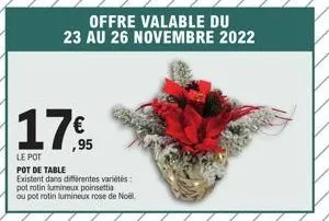 ,95  le pot  pot de table  existent dans différentes variétés pot rotin lumineux poinsettia  ou pot rotin lumineux rose de noël  offre valable du 23 au 26 novembre 2022 