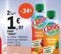 2,9 -34%  1 €  SIROP "OASIS  Au choix: Passion/ abricot ou Ananas/ pêche. 75 cl. Le L: 2,63 €  ,97  Oasi  SIR  RICHE FRUITS  Oasis SIROP  PASSIC  ABRICC  ANANAS  PECHE  BOHE  FRUITS 