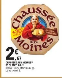 +30  offert  mo  cha  ,67  chaussée aux moines 25% mat. gr.  ssée  moines  340 g 30% offert (442 g). le kg: 6,04 €.  recette  inimitable 