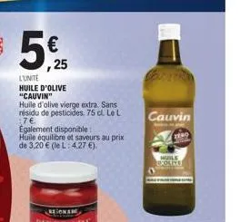 5€ 25  l'unite huile d'olive "cauvin"  huile d'olive vierge extra. sans résidu de pesticides 75 cl. le l :7€  egalement disponible: huile équilibre et saveurs au prix de 3,20 € (le l: 4,27 €).  cauvin