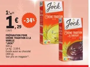 500 g  le kg: 2,58 €  1,90  1  l'unite préparation pour crème tradition à la vanille  "jock"  € -34% 29  existe aussi au chocolat (400 g).  voir prix en magasin  ja-i  jock  creme tradition  jock  cre